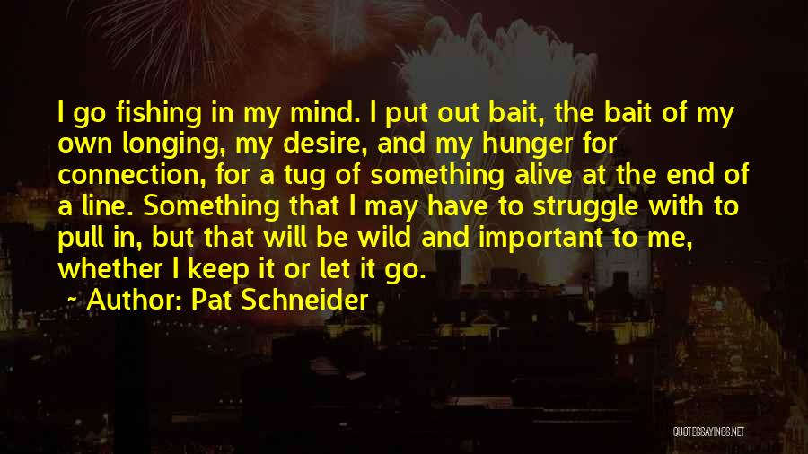 Pat Schneider Quotes: I Go Fishing In My Mind. I Put Out Bait, The Bait Of My Own Longing, My Desire, And My