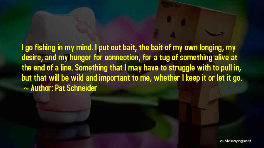 Pat Schneider Quotes: I Go Fishing In My Mind. I Put Out Bait, The Bait Of My Own Longing, My Desire, And My