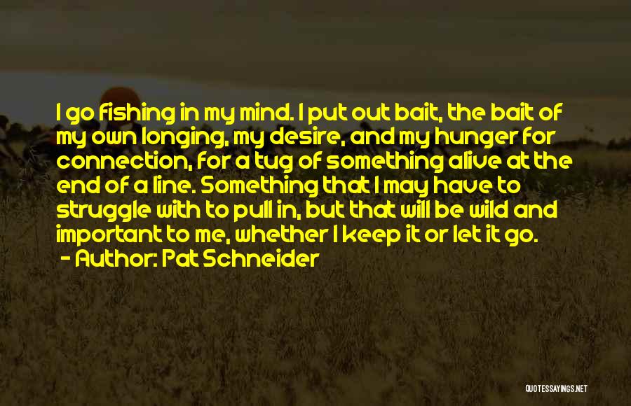 Pat Schneider Quotes: I Go Fishing In My Mind. I Put Out Bait, The Bait Of My Own Longing, My Desire, And My