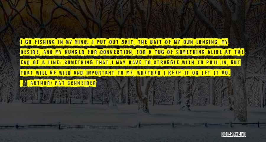 Pat Schneider Quotes: I Go Fishing In My Mind. I Put Out Bait, The Bait Of My Own Longing, My Desire, And My