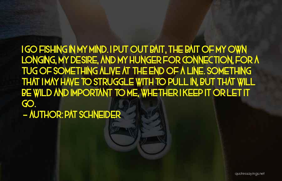 Pat Schneider Quotes: I Go Fishing In My Mind. I Put Out Bait, The Bait Of My Own Longing, My Desire, And My