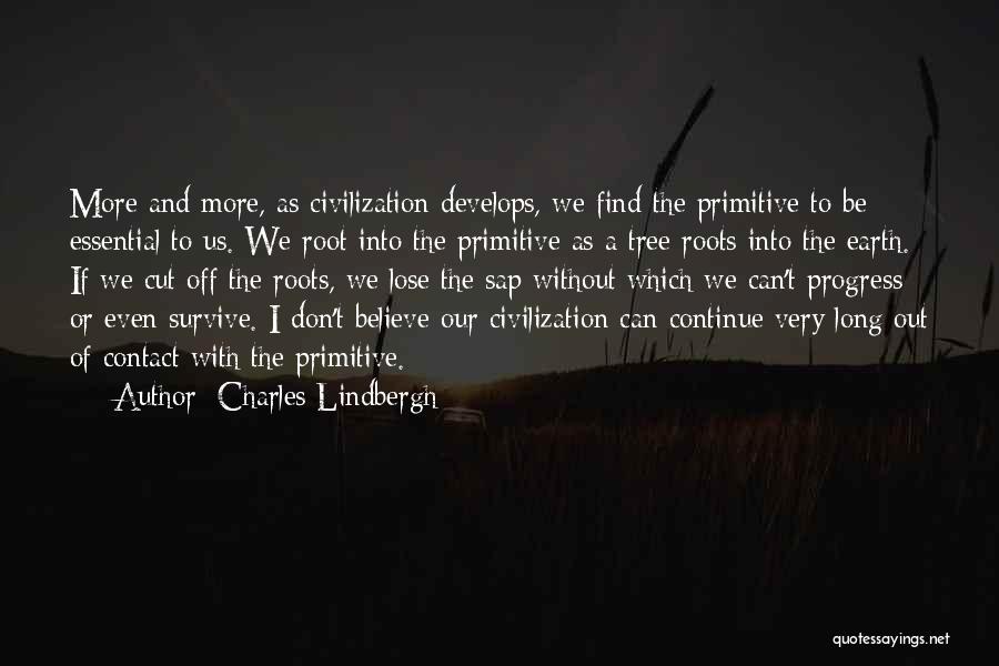 Charles Lindbergh Quotes: More And More, As Civilization Develops, We Find The Primitive To Be Essential To Us. We Root Into The Primitive