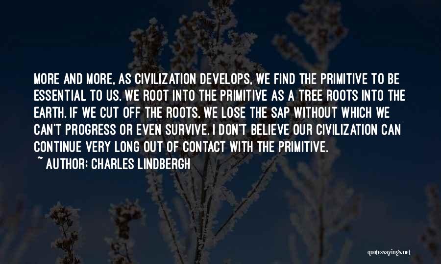 Charles Lindbergh Quotes: More And More, As Civilization Develops, We Find The Primitive To Be Essential To Us. We Root Into The Primitive