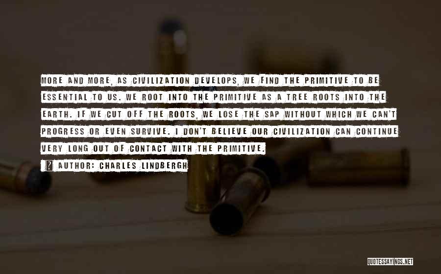Charles Lindbergh Quotes: More And More, As Civilization Develops, We Find The Primitive To Be Essential To Us. We Root Into The Primitive