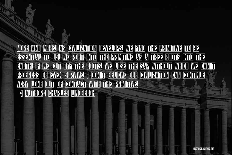 Charles Lindbergh Quotes: More And More, As Civilization Develops, We Find The Primitive To Be Essential To Us. We Root Into The Primitive