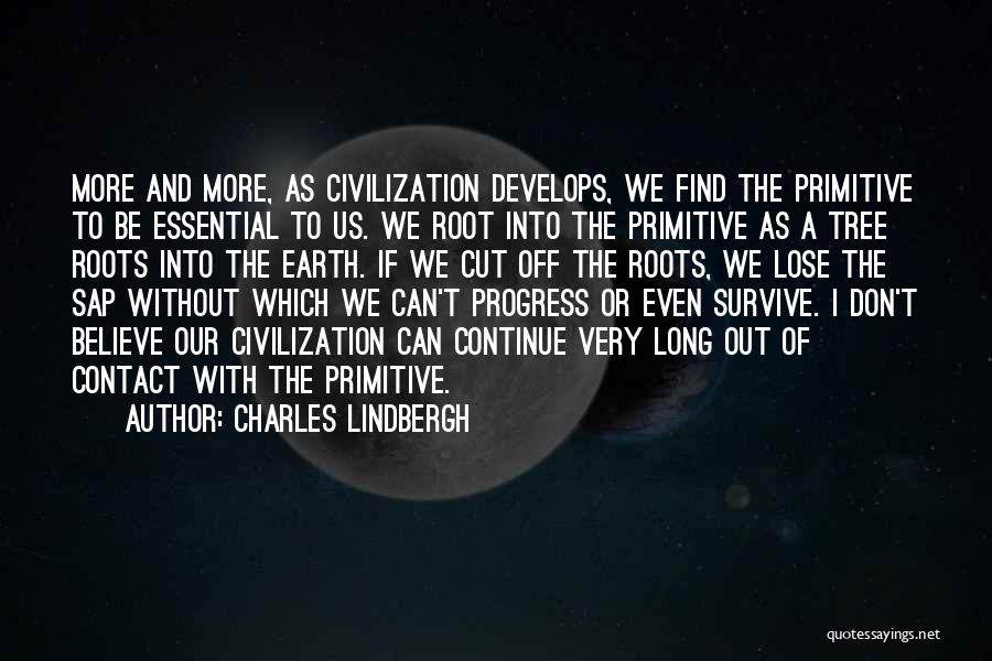 Charles Lindbergh Quotes: More And More, As Civilization Develops, We Find The Primitive To Be Essential To Us. We Root Into The Primitive