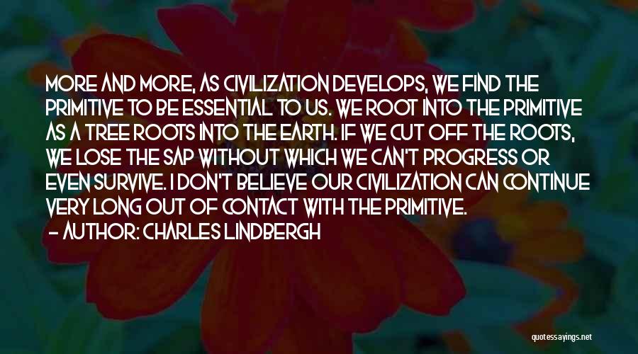 Charles Lindbergh Quotes: More And More, As Civilization Develops, We Find The Primitive To Be Essential To Us. We Root Into The Primitive