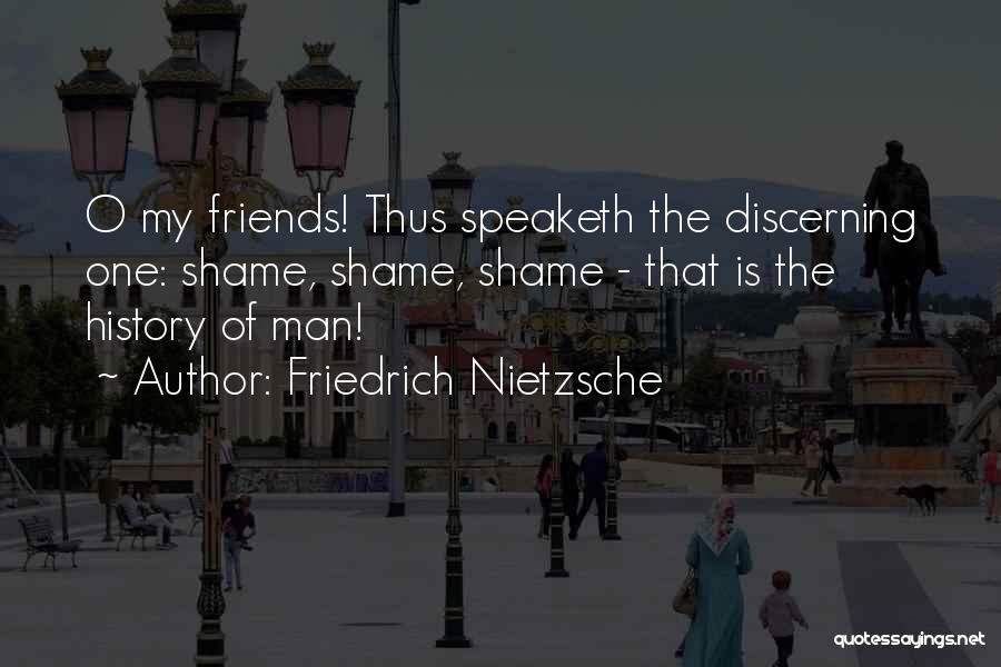 Friedrich Nietzsche Quotes: O My Friends! Thus Speaketh The Discerning One: Shame, Shame, Shame - That Is The History Of Man!