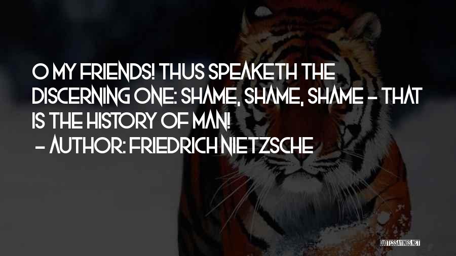 Friedrich Nietzsche Quotes: O My Friends! Thus Speaketh The Discerning One: Shame, Shame, Shame - That Is The History Of Man!