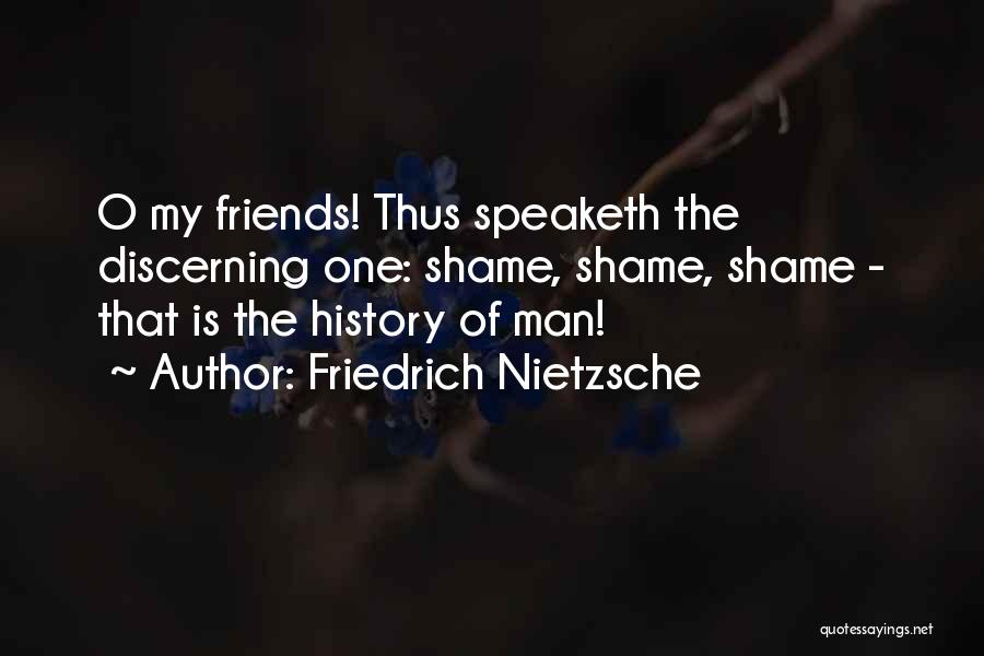 Friedrich Nietzsche Quotes: O My Friends! Thus Speaketh The Discerning One: Shame, Shame, Shame - That Is The History Of Man!