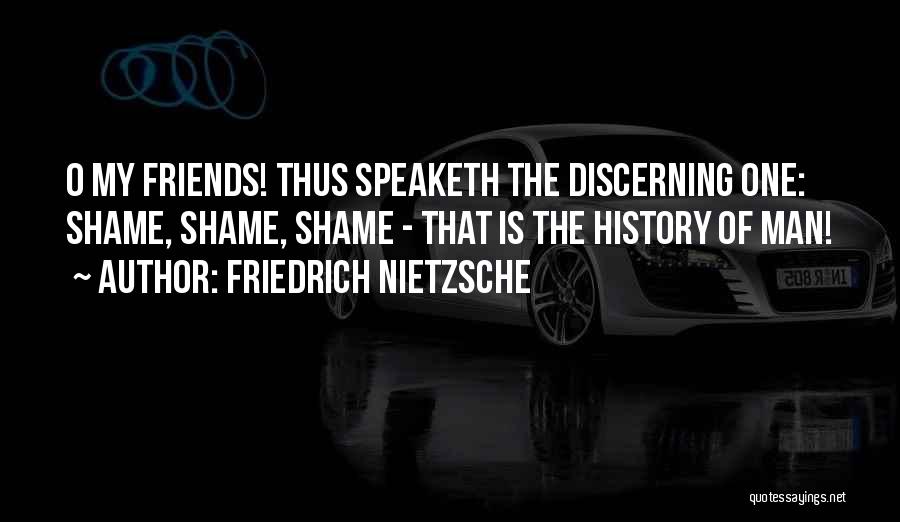 Friedrich Nietzsche Quotes: O My Friends! Thus Speaketh The Discerning One: Shame, Shame, Shame - That Is The History Of Man!