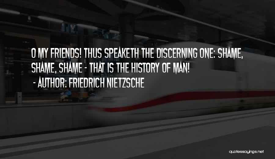 Friedrich Nietzsche Quotes: O My Friends! Thus Speaketh The Discerning One: Shame, Shame, Shame - That Is The History Of Man!