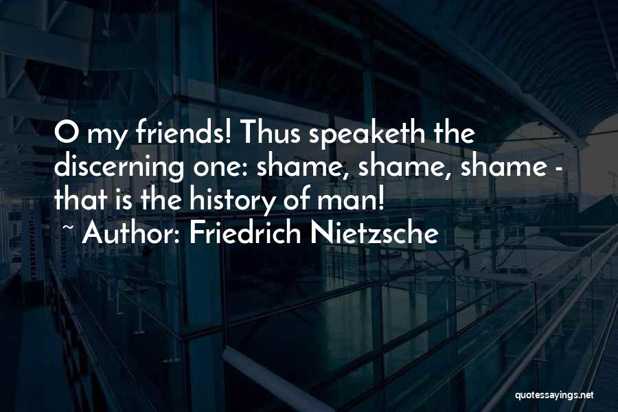 Friedrich Nietzsche Quotes: O My Friends! Thus Speaketh The Discerning One: Shame, Shame, Shame - That Is The History Of Man!