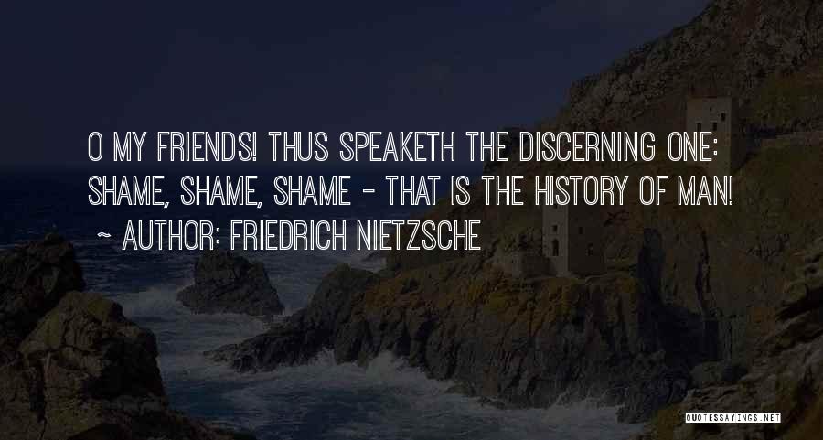 Friedrich Nietzsche Quotes: O My Friends! Thus Speaketh The Discerning One: Shame, Shame, Shame - That Is The History Of Man!