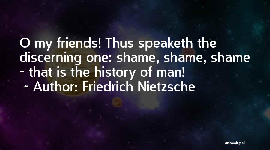 Friedrich Nietzsche Quotes: O My Friends! Thus Speaketh The Discerning One: Shame, Shame, Shame - That Is The History Of Man!