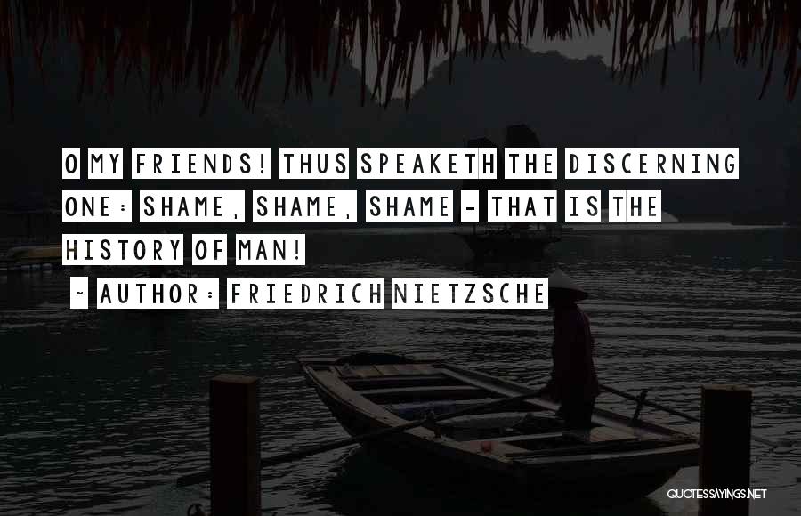 Friedrich Nietzsche Quotes: O My Friends! Thus Speaketh The Discerning One: Shame, Shame, Shame - That Is The History Of Man!