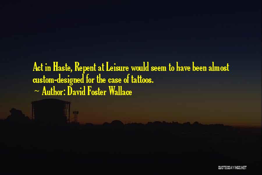 David Foster Wallace Quotes: Act In Haste, Repent At Leisure Would Seem To Have Been Almost Custom-designed For The Case Of Tattoos.