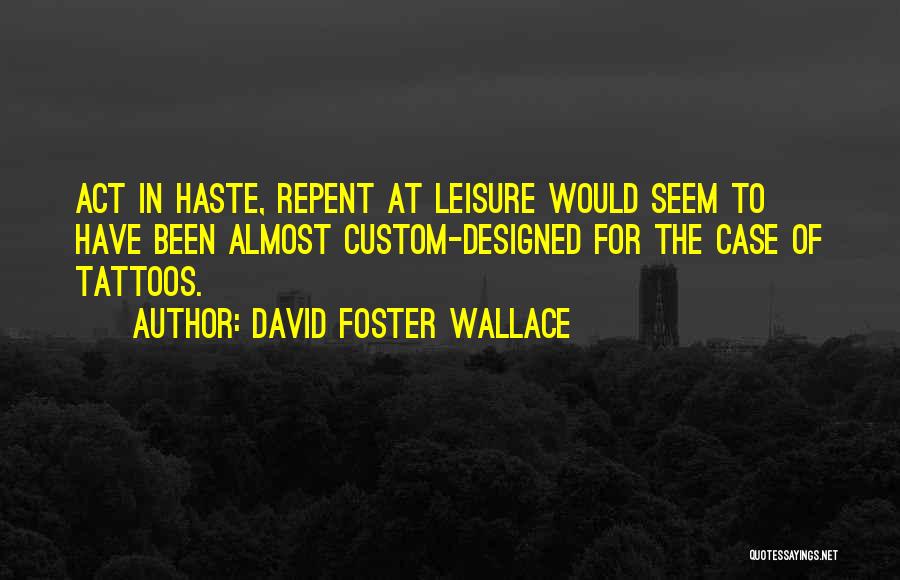 David Foster Wallace Quotes: Act In Haste, Repent At Leisure Would Seem To Have Been Almost Custom-designed For The Case Of Tattoos.