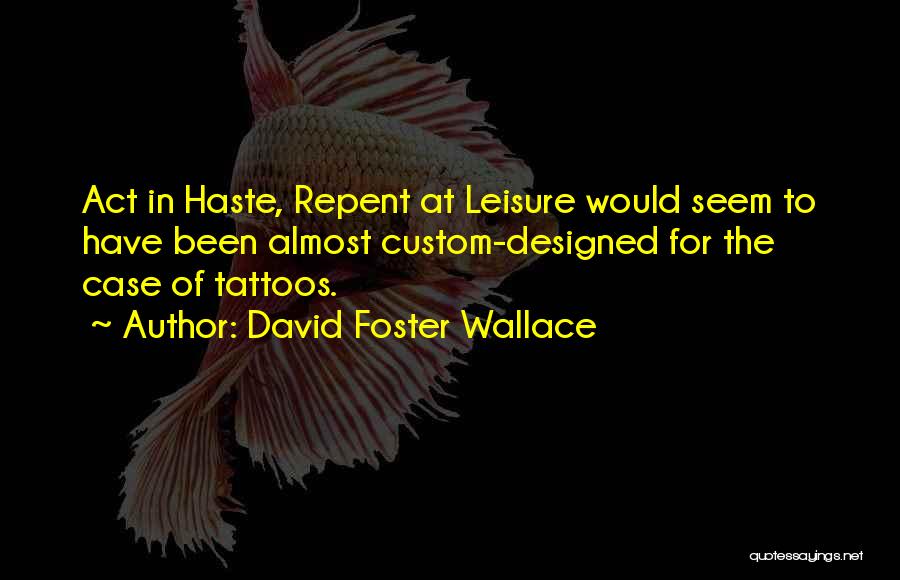 David Foster Wallace Quotes: Act In Haste, Repent At Leisure Would Seem To Have Been Almost Custom-designed For The Case Of Tattoos.