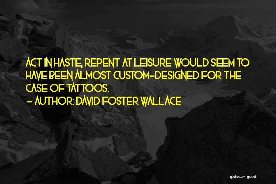 David Foster Wallace Quotes: Act In Haste, Repent At Leisure Would Seem To Have Been Almost Custom-designed For The Case Of Tattoos.