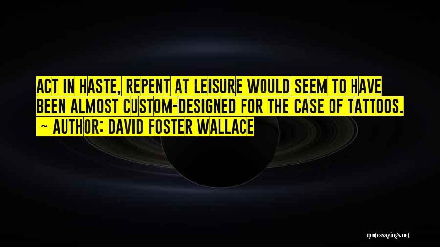 David Foster Wallace Quotes: Act In Haste, Repent At Leisure Would Seem To Have Been Almost Custom-designed For The Case Of Tattoos.