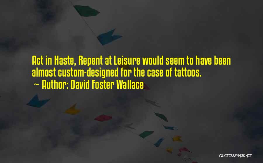 David Foster Wallace Quotes: Act In Haste, Repent At Leisure Would Seem To Have Been Almost Custom-designed For The Case Of Tattoos.
