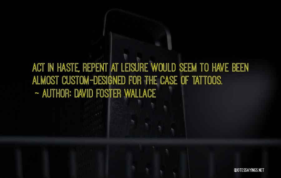 David Foster Wallace Quotes: Act In Haste, Repent At Leisure Would Seem To Have Been Almost Custom-designed For The Case Of Tattoos.
