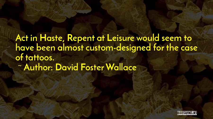 David Foster Wallace Quotes: Act In Haste, Repent At Leisure Would Seem To Have Been Almost Custom-designed For The Case Of Tattoos.