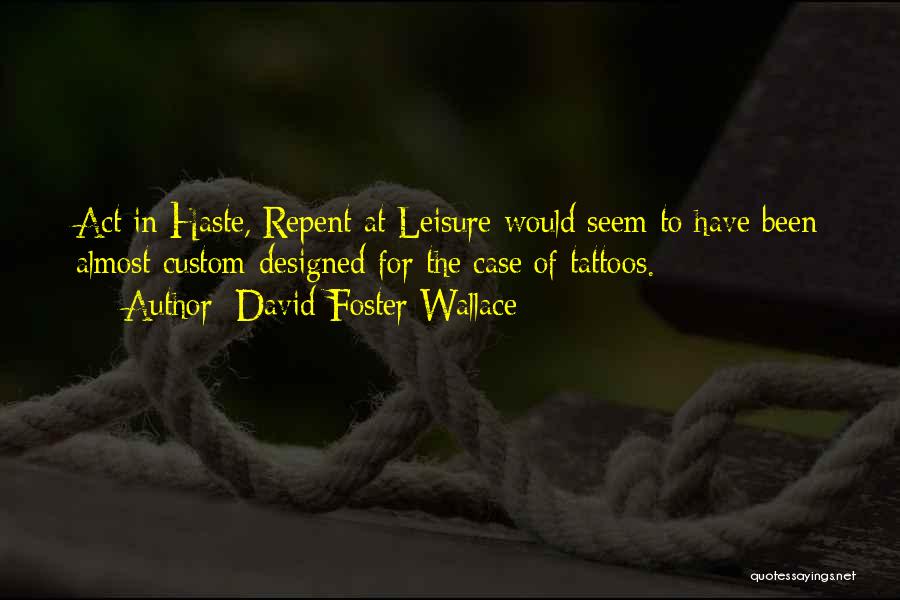 David Foster Wallace Quotes: Act In Haste, Repent At Leisure Would Seem To Have Been Almost Custom-designed For The Case Of Tattoos.