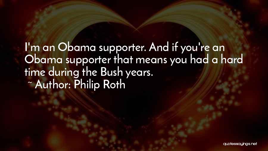 Philip Roth Quotes: I'm An Obama Supporter. And If You're An Obama Supporter That Means You Had A Hard Time During The Bush