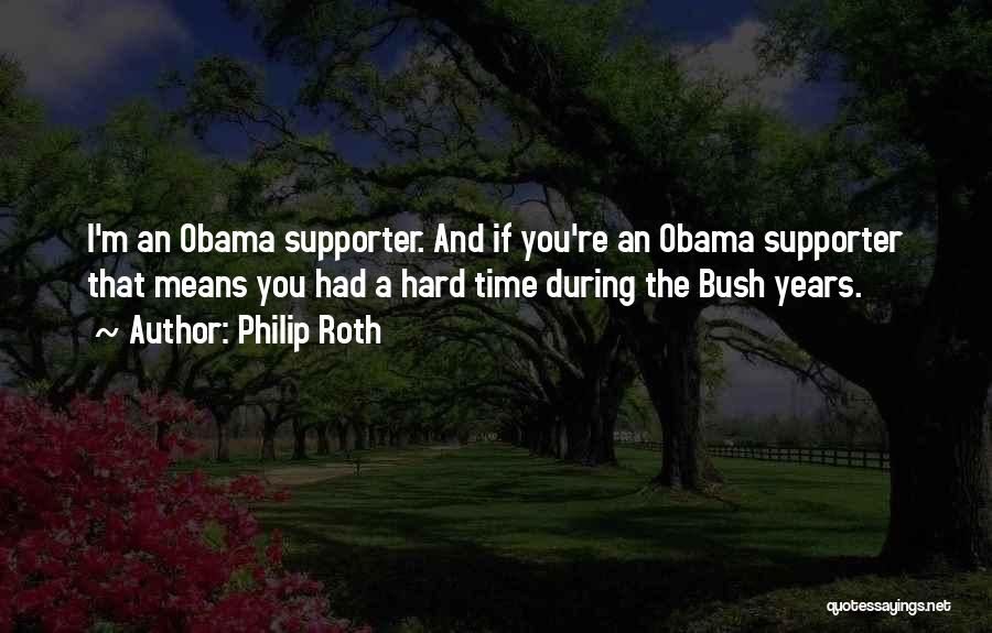 Philip Roth Quotes: I'm An Obama Supporter. And If You're An Obama Supporter That Means You Had A Hard Time During The Bush