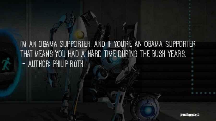 Philip Roth Quotes: I'm An Obama Supporter. And If You're An Obama Supporter That Means You Had A Hard Time During The Bush