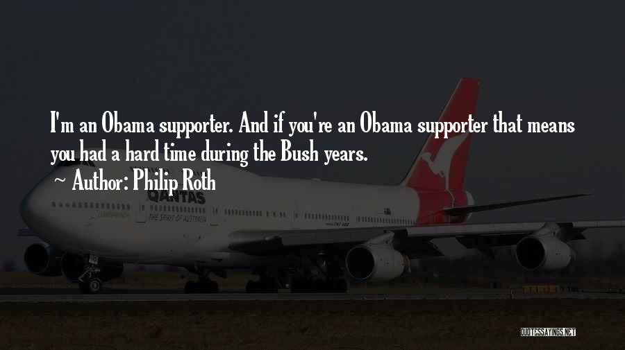 Philip Roth Quotes: I'm An Obama Supporter. And If You're An Obama Supporter That Means You Had A Hard Time During The Bush