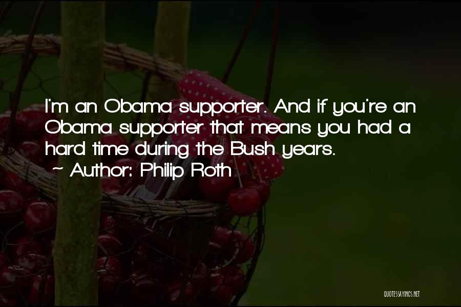 Philip Roth Quotes: I'm An Obama Supporter. And If You're An Obama Supporter That Means You Had A Hard Time During The Bush