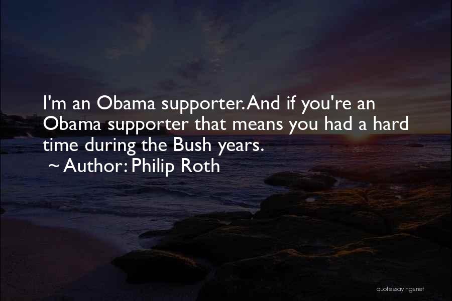 Philip Roth Quotes: I'm An Obama Supporter. And If You're An Obama Supporter That Means You Had A Hard Time During The Bush