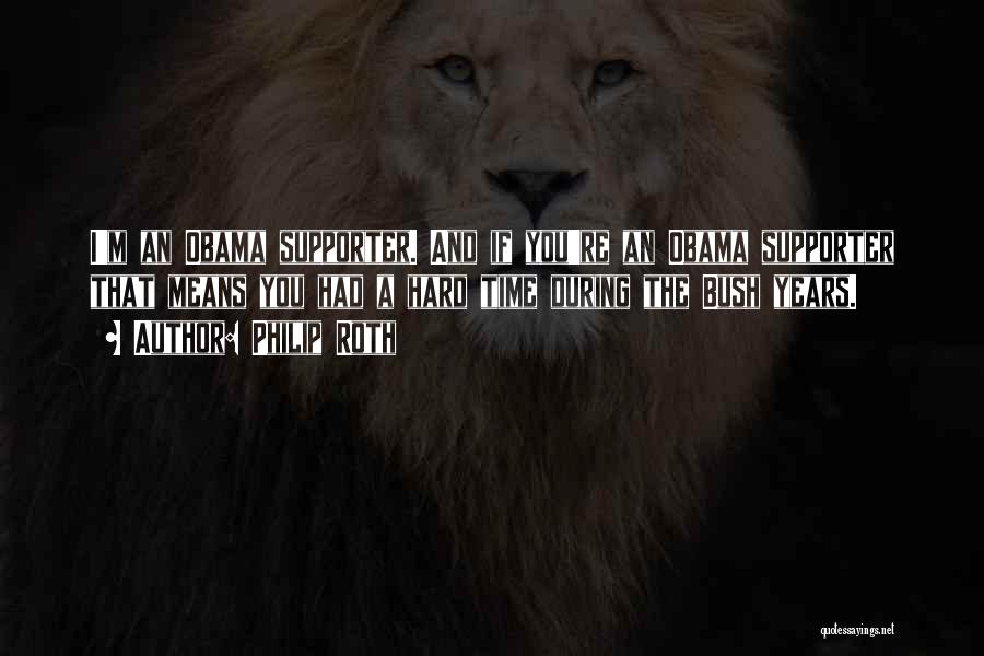 Philip Roth Quotes: I'm An Obama Supporter. And If You're An Obama Supporter That Means You Had A Hard Time During The Bush