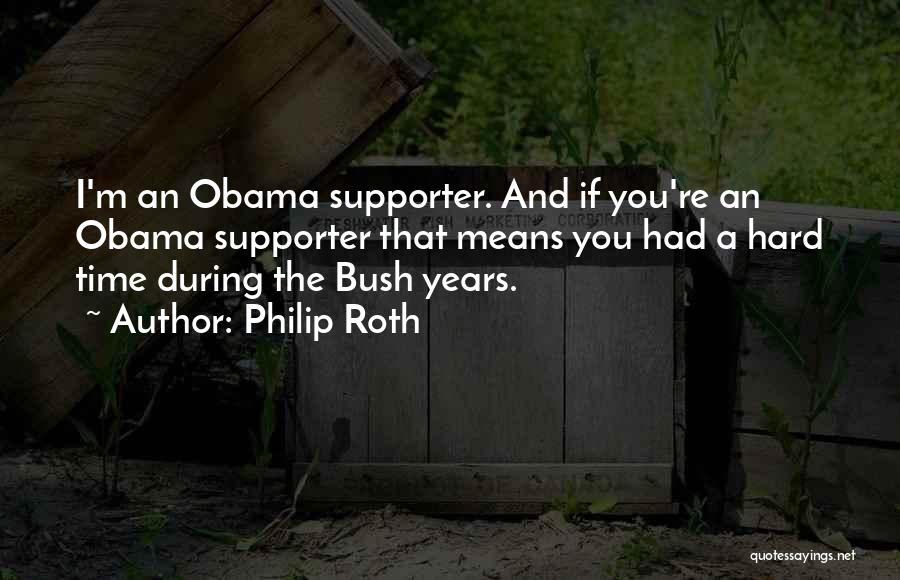 Philip Roth Quotes: I'm An Obama Supporter. And If You're An Obama Supporter That Means You Had A Hard Time During The Bush