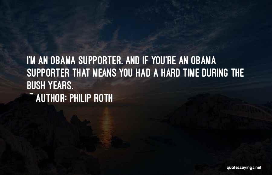 Philip Roth Quotes: I'm An Obama Supporter. And If You're An Obama Supporter That Means You Had A Hard Time During The Bush