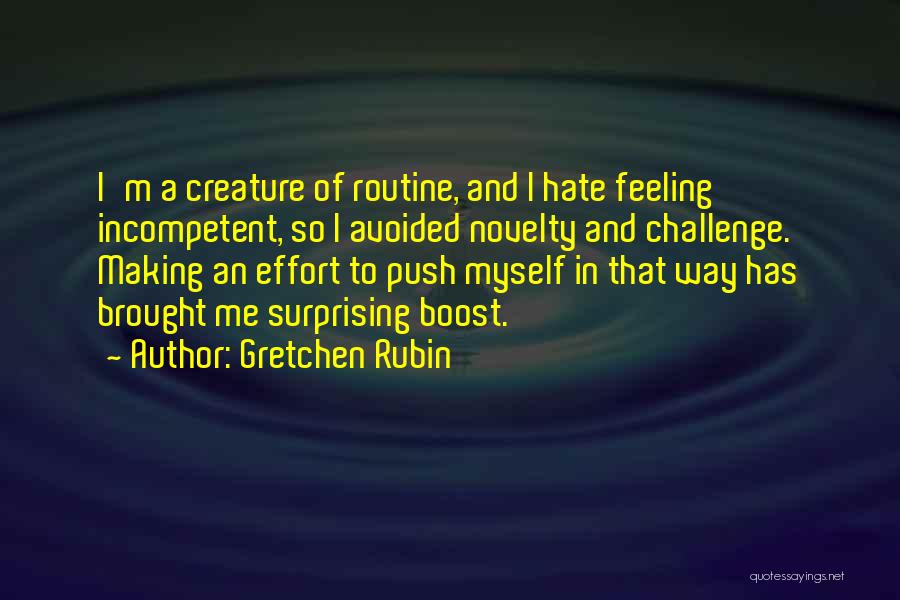 Gretchen Rubin Quotes: I'm A Creature Of Routine, And I Hate Feeling Incompetent, So I Avoided Novelty And Challenge. Making An Effort To