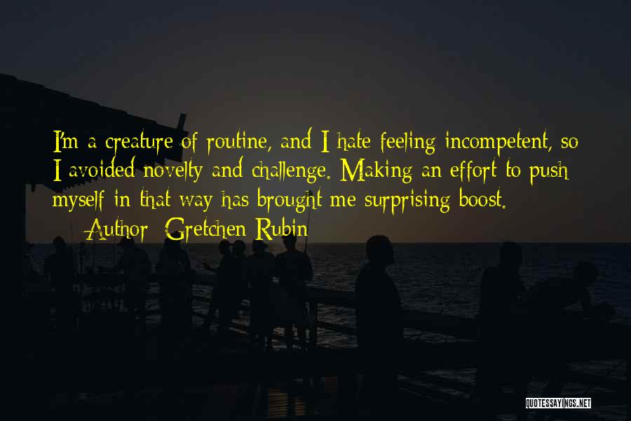 Gretchen Rubin Quotes: I'm A Creature Of Routine, And I Hate Feeling Incompetent, So I Avoided Novelty And Challenge. Making An Effort To