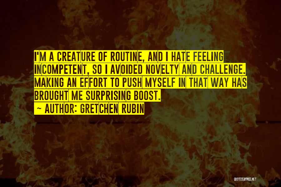 Gretchen Rubin Quotes: I'm A Creature Of Routine, And I Hate Feeling Incompetent, So I Avoided Novelty And Challenge. Making An Effort To