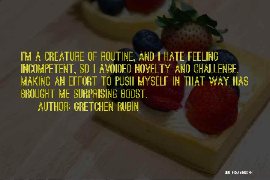 Gretchen Rubin Quotes: I'm A Creature Of Routine, And I Hate Feeling Incompetent, So I Avoided Novelty And Challenge. Making An Effort To