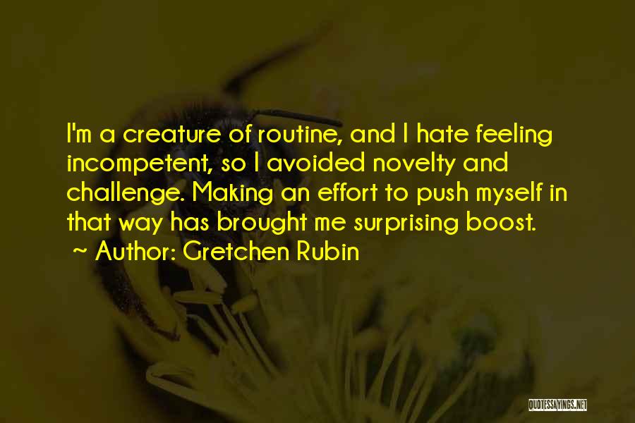 Gretchen Rubin Quotes: I'm A Creature Of Routine, And I Hate Feeling Incompetent, So I Avoided Novelty And Challenge. Making An Effort To