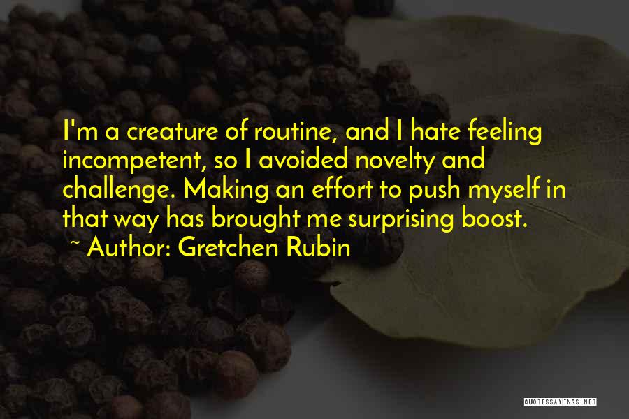 Gretchen Rubin Quotes: I'm A Creature Of Routine, And I Hate Feeling Incompetent, So I Avoided Novelty And Challenge. Making An Effort To