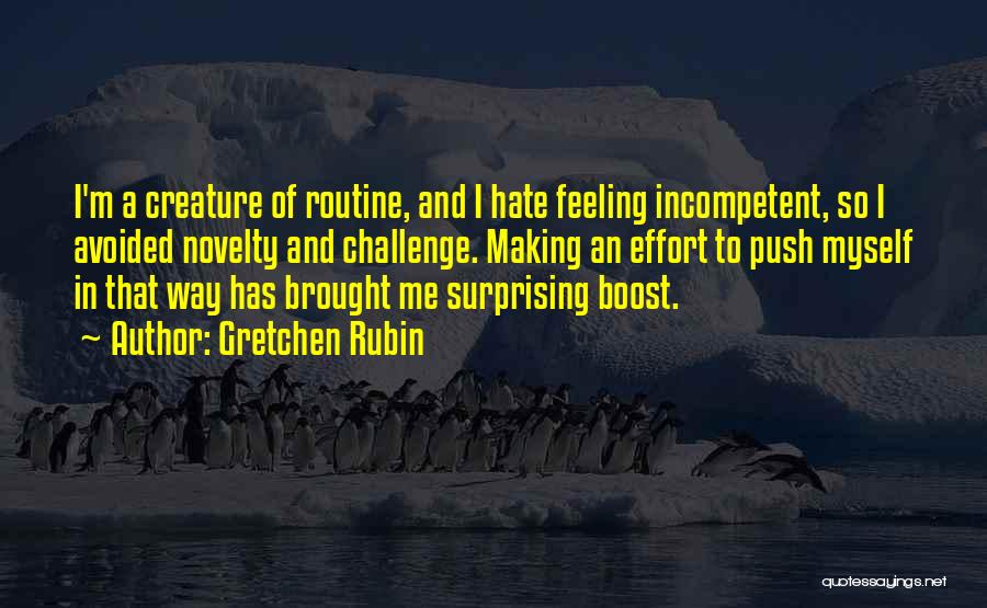Gretchen Rubin Quotes: I'm A Creature Of Routine, And I Hate Feeling Incompetent, So I Avoided Novelty And Challenge. Making An Effort To