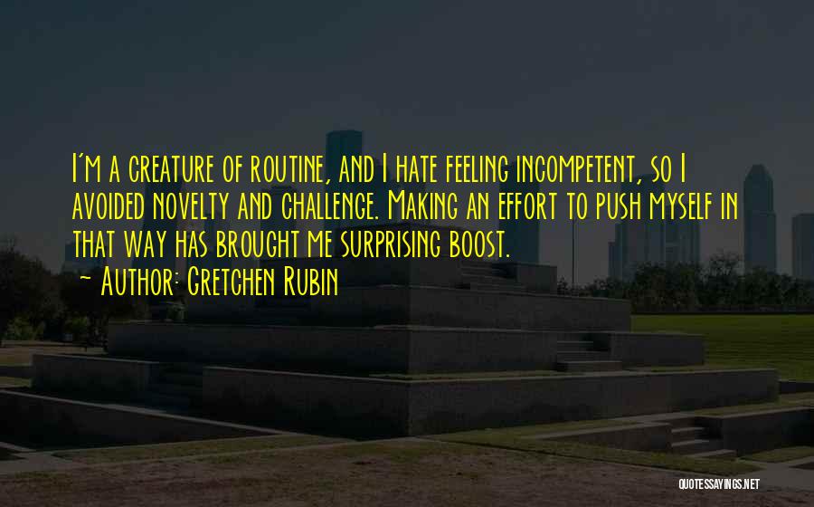 Gretchen Rubin Quotes: I'm A Creature Of Routine, And I Hate Feeling Incompetent, So I Avoided Novelty And Challenge. Making An Effort To