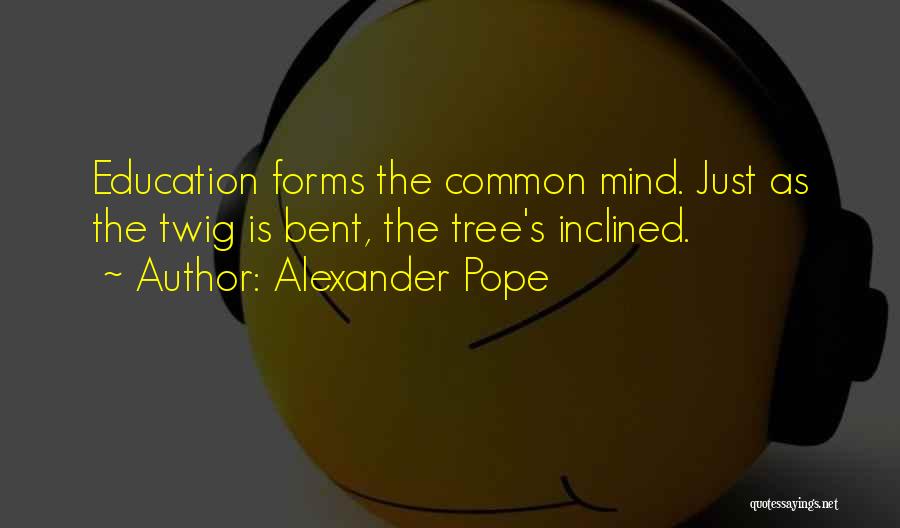 Alexander Pope Quotes: Education Forms The Common Mind. Just As The Twig Is Bent, The Tree's Inclined.