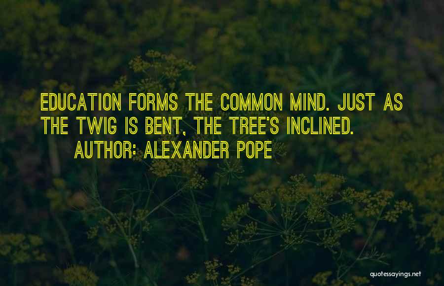 Alexander Pope Quotes: Education Forms The Common Mind. Just As The Twig Is Bent, The Tree's Inclined.