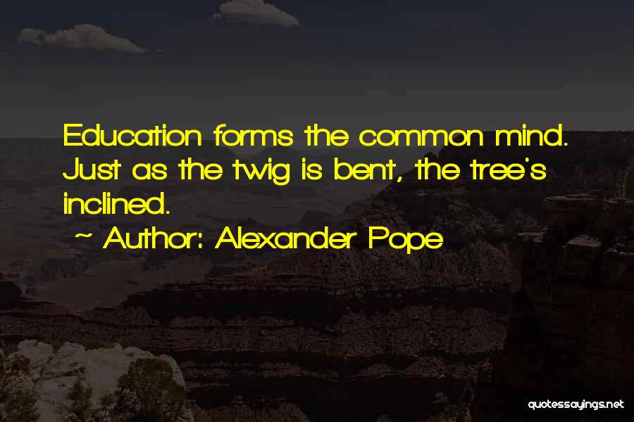 Alexander Pope Quotes: Education Forms The Common Mind. Just As The Twig Is Bent, The Tree's Inclined.