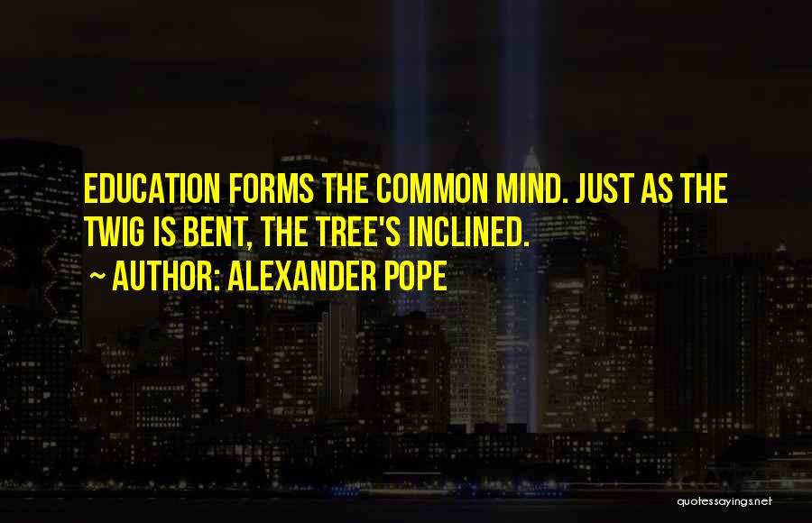 Alexander Pope Quotes: Education Forms The Common Mind. Just As The Twig Is Bent, The Tree's Inclined.